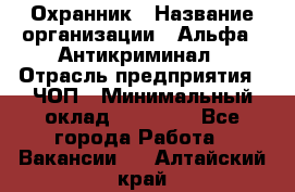 Охранник › Название организации ­ Альфа - Антикриминал › Отрасль предприятия ­ ЧОП › Минимальный оклад ­ 33 000 - Все города Работа » Вакансии   . Алтайский край